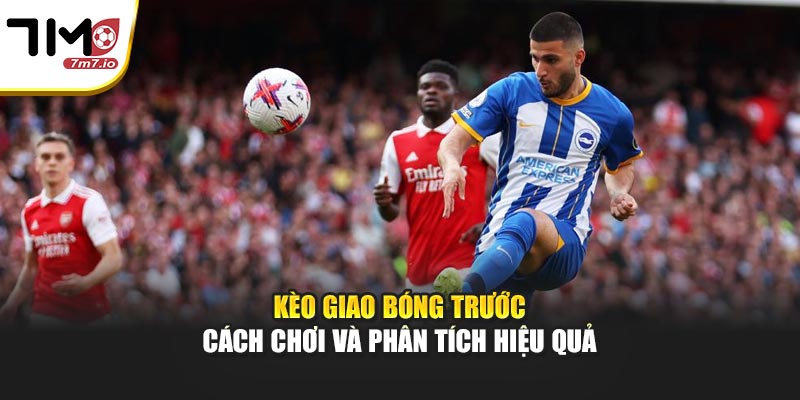 Kèo Giao Bóng Trước – Cách Chơi Và Phân Tích Hiệu Quả
