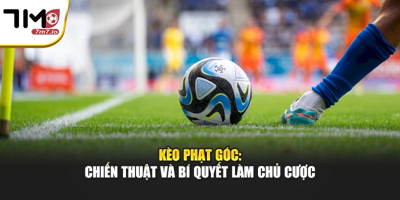Kèo Phạt Góc: Chiến Thuật Và Bí Quyết Làm Chủ Cược Tại 7M