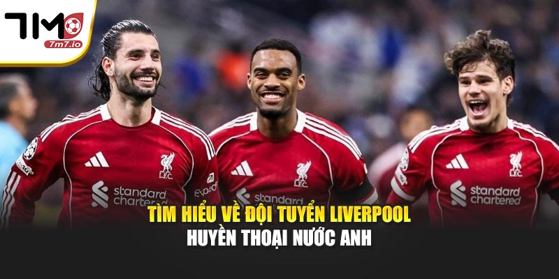 Tìm hiểu về đội tuyển Liverpool huyền thoại nước Anh