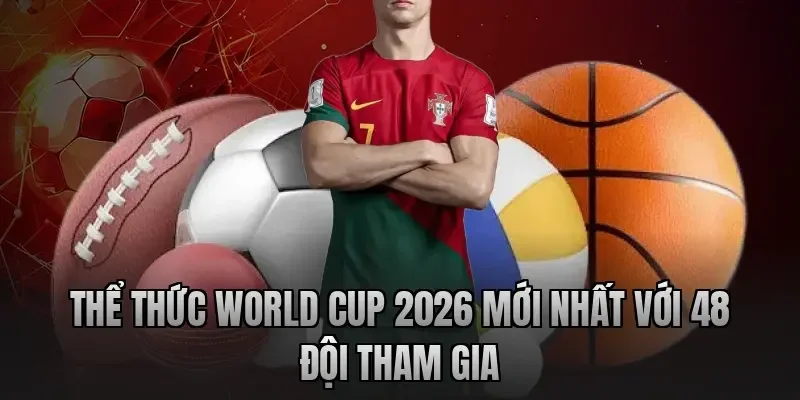 World Cup 2026 - Khám Phá Thể Thức Thi Đấu Với 48 Đội Chi Tiết Nhất Thể Thức World Cup 2026 Mới Nhất Với 48 Đội Tham Gia